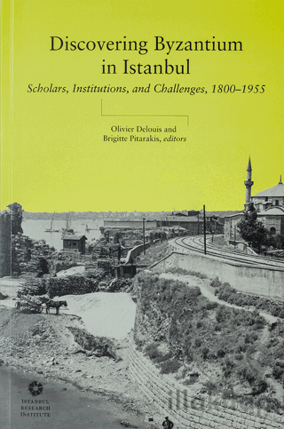 Discovering Byzantium in Istanbul: Scholars, Institutions, and Challen